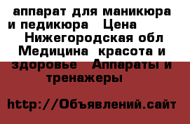 аппарат для маникюра и педикюра › Цена ­ 5 000 - Нижегородская обл. Медицина, красота и здоровье » Аппараты и тренажеры   